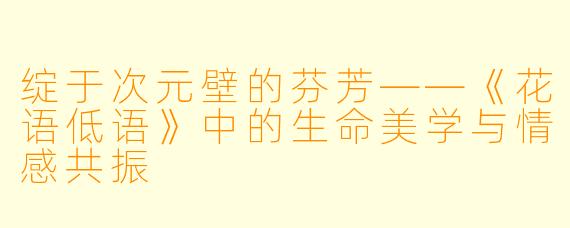 绽于次元壁的芬芳——《花语低语》中的生命美学与情感共振
