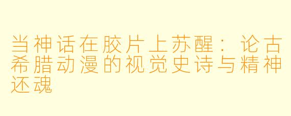 当神话在胶片上苏醒：论古希腊动漫的视觉史诗与精神还魂