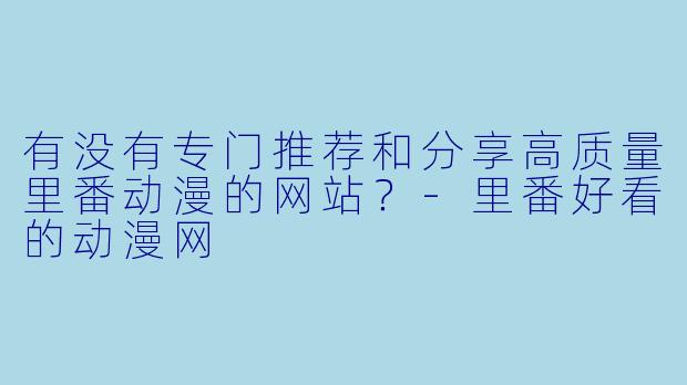有没有专门推荐和分享高质量里番动漫的网站？-里番好看的动漫网
