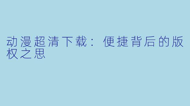动漫超清下载：便捷背后的版权之思