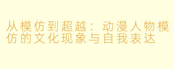从模仿到超越：动漫人物模仿的文化现象与自我表达