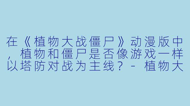 在《植物大战僵尸》动漫版中，植物和僵尸是否像游戏一样以塔防对战为主线？-植物大战僵尸动漫版