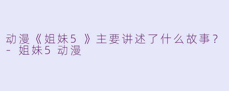 动漫《姐妹5》主要讲述了什么故事？-姐妹5动漫
