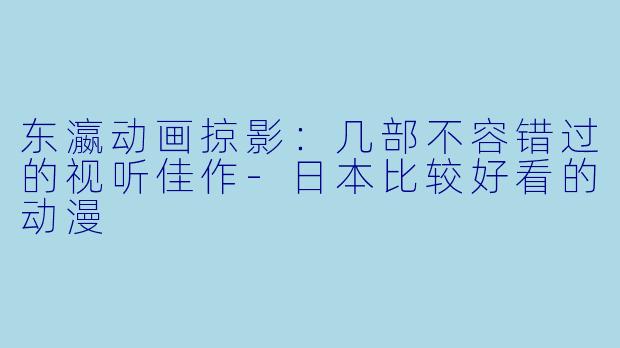 东瀛动画掠影：几部不容错过的视听佳作-日本比较好看的动漫