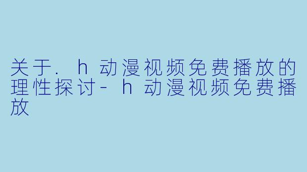 关于.h动漫视频免费播放的理性探讨-h动漫视频免费播放