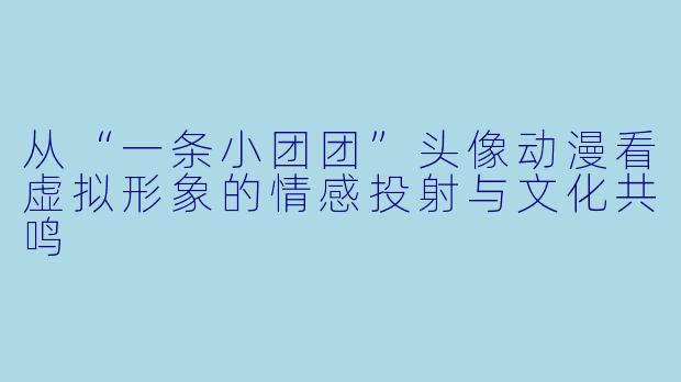 从“一条小团团”头像动漫看虚拟形象的情感投射与文化共鸣