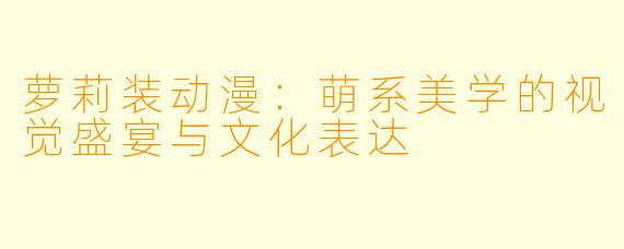 萝莉装动漫:萌系美学的视觉盛宴与文化表达