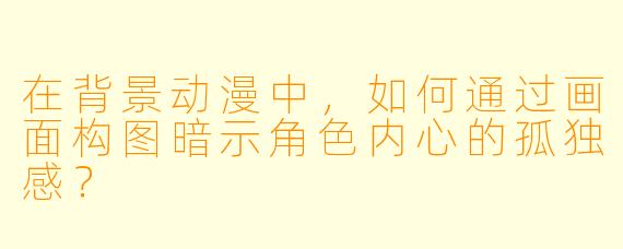 在背景动漫中，如何通过画面构图暗示角色内心的孤独感？