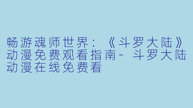 畅游魂师世界：《斗罗大陆》动漫免费观看指南-斗罗大陆动漫在线免费看
