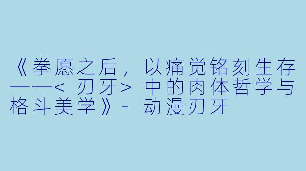 《拳愿之后,以痛觉铭刻生存——<刃牙>中的肉体哲学与格斗美学》-动漫刃牙