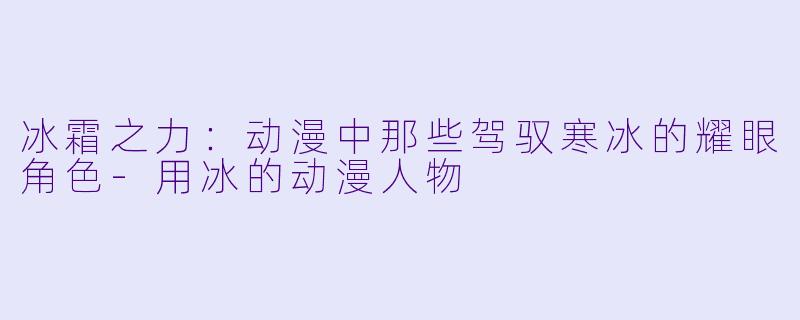 冰霜之力：动漫中那些驾驭寒冰的耀眼角色-用冰的动漫人物