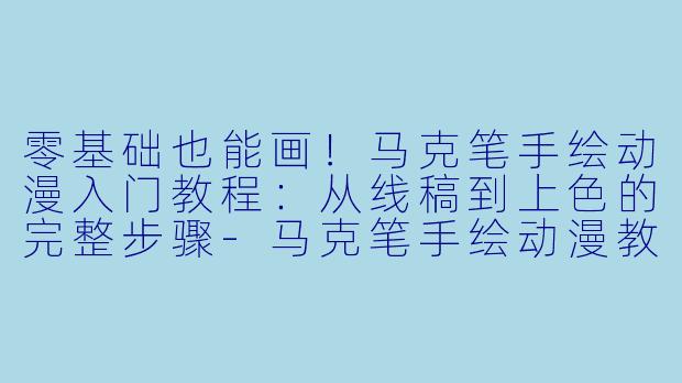 零基础也能画！马克笔手绘动漫入门教程：从线稿到上色的完整步骤-马克笔手绘动漫教程