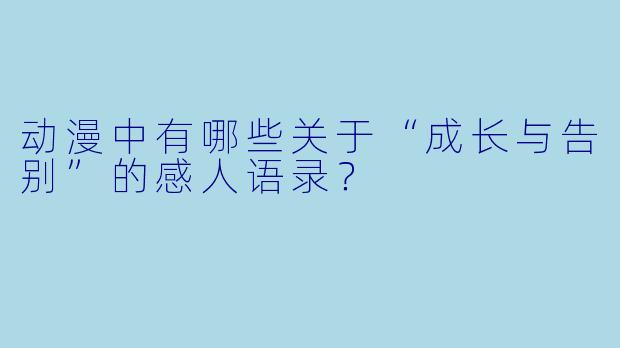 动漫中有哪些关于“成长与告别”的感人语录?