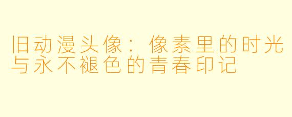 旧动漫头像：像素里的时光与永不褪色的青春印记