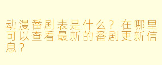 动漫番剧表是什么？在哪里可以查看最新的番剧更新信息？