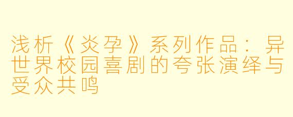 浅析《炎孕》系列作品：异世界校园喜剧的夸张演绎与受众共鸣