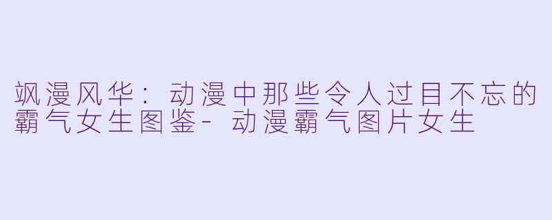 飒漫风华：动漫中那些令人过目不忘的霸气女生图鉴-动漫霸气图片女生