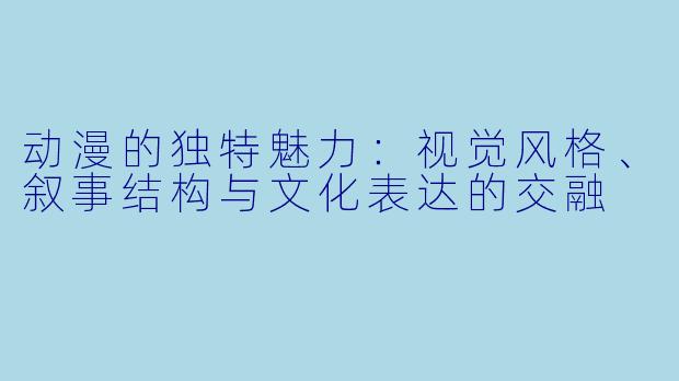 动漫的独特魅力：视觉风格、叙事结构与文化表达的交融