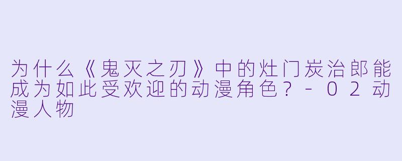为什么《鬼灭之刃》中的灶门炭治郎能成为如此受欢迎的动漫角色？-02动漫人物