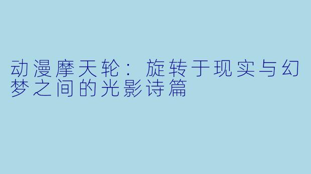 动漫摩天轮：旋转于现实与幻梦之间的光影诗篇