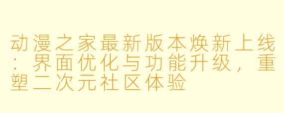 动漫之家最新版本焕新上线：界面优化与功能升级，重塑二次元社区体验