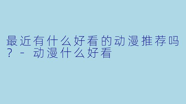 最近有什么好看的动漫推荐吗？-动漫什么好看