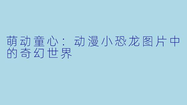 萌动童心：动漫小恐龙图片中的奇幻世界