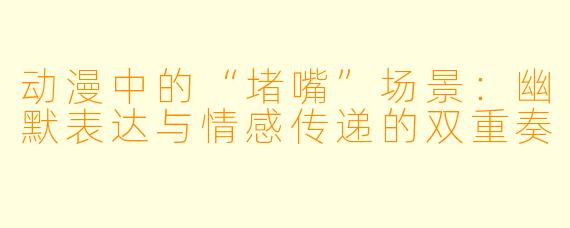 动漫中的“堵嘴”场景：幽默表达与情感传递的双重奏