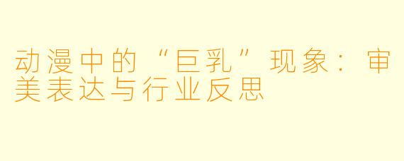 动漫中的“巨乳”现象：审美表达与行业反思