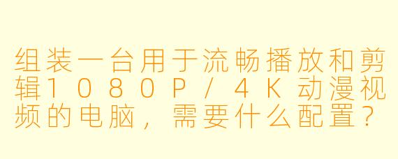 组装一台用于流畅播放和剪辑1080P/4K动漫视频的电脑，需要什么配置？