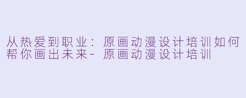 从热爱到职业：原画动漫设计培训如何帮你画出未来-原画动漫设计培训