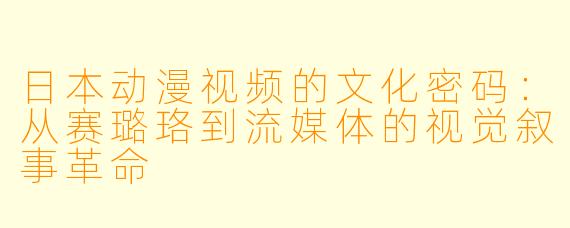 日本动漫视频的文化密码：从赛璐珞到流媒体的视觉叙事革命