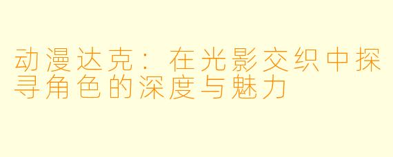 动漫达克：在光影交织中探寻角色的深度与魅力
