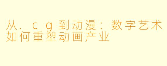 从.cg到动漫：数字艺术如何重塑动画产业