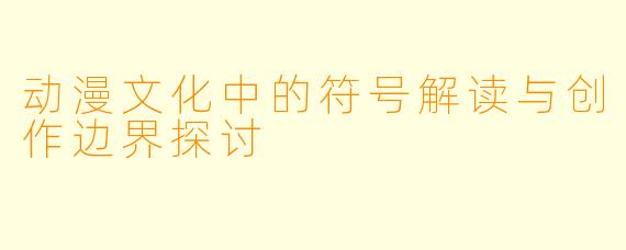 动漫文化中的符号解读与创作边界探讨
