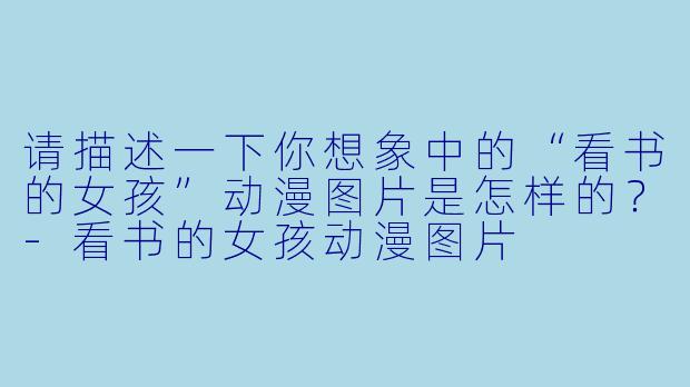 请描述一下你想象中的“看书的女孩”动漫图片是怎样的？