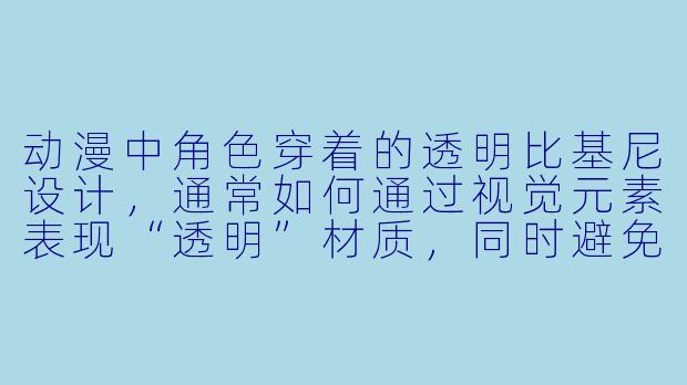 动漫中角色穿着的透明比基尼设计，通常如何通过视觉元素表现“透明”材质，同时避免过度暴露或违背作品分级？-动漫比基尼透明