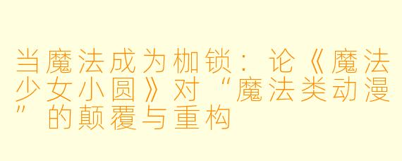 当魔法成为枷锁：论《魔法少女小圆》对“魔法类动漫”的颠覆与重构