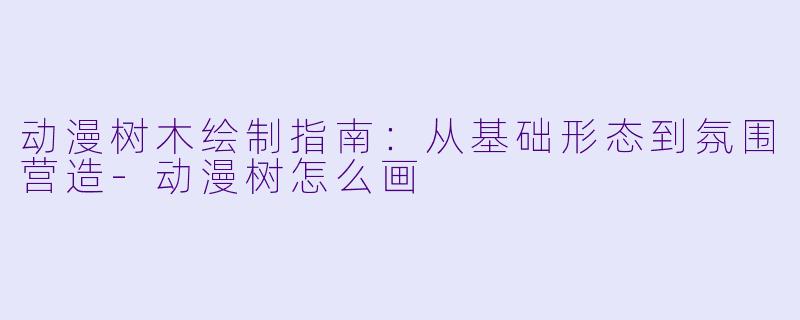 动漫树木绘制指南：从基础形态到氛围营造-动漫树怎么画