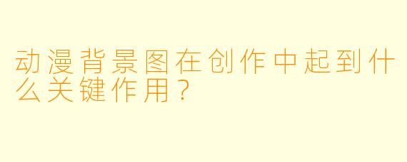 动漫背景图在创作中起到什么关键作用？