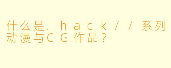 什么是.hack//系列动漫与CG作品？