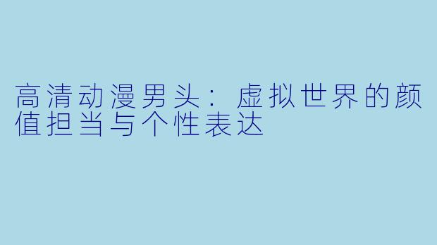 高清动漫男头：虚拟世界的颜值担当与个性表达