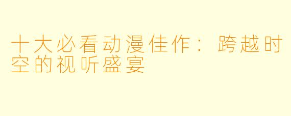 十大必看动漫佳作：跨越时空的视听盛宴