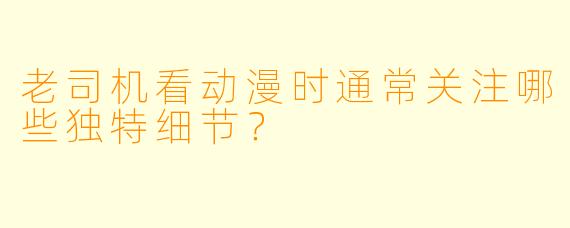 老司机看动漫时通常关注哪些独特细节？