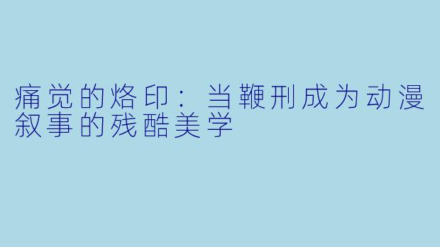 痛觉的烙印：当鞭刑成为动漫叙事的残酷美学