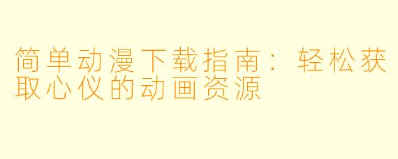 简单动漫下载指南：轻松获取心仪的动画资源