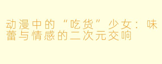 动漫中的“吃货”少女：味蕾与情感的二次元交响
