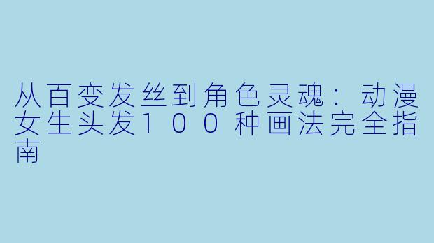 从百变发丝到角色灵魂：动漫女生头发100种画法完全指南
