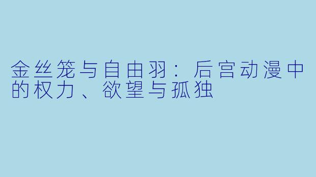 金丝笼与自由羽：后宫动漫中的权力、欲望与孤独