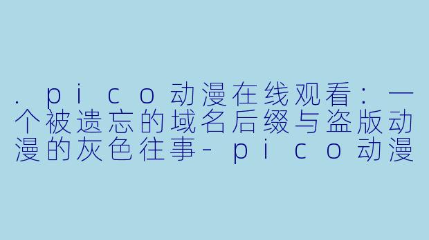 .pico动漫在线观看：一个被遗忘的域名后缀与盗版动漫的灰色往事-pico动漫在线观看